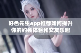 好色先生app推荐如何提升你的约会体验和交友乐趣