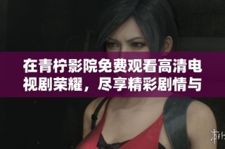 在青柠影院免费观看高清电视剧荣耀，尽享精彩剧情与视听盛宴