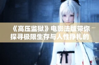 《高压监狱》电影法版带你探寻极限生存与人性挣扎的真实故事