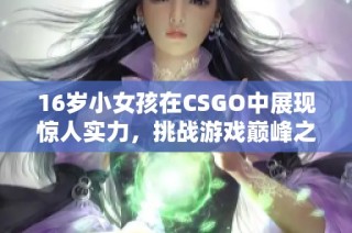 16岁小女孩在CSGO中展现惊人实力，挑战游戏巅峰之路