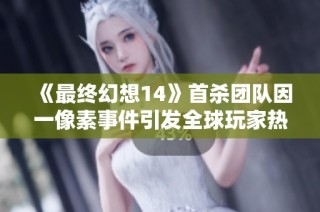 《最终幻想14》首杀团队因一像素事件引发全球玩家热议