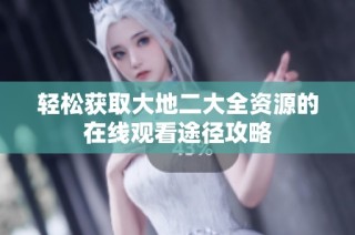 轻松获取大地二大全资源的在线观看途径攻略