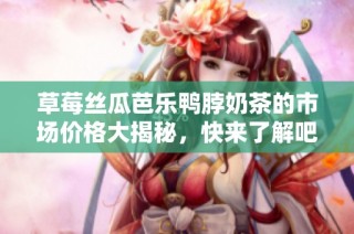 草莓丝瓜芭乐鸭脖奶茶的市场价格大揭秘，快来了解吧！