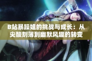 B站暴躁姐的挑战与成长：从尖酸刻薄到幽默风趣的转变历程