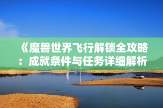 《魔兽世界飞行解锁全攻略：成就条件与任务详细解析》