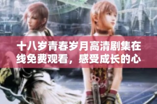 十八岁青春岁月高清剧集在线免费观看，感受成长的心跳与挑战