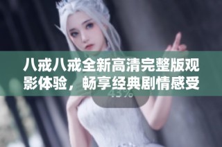 八戒八戒全新高清完整版观影体验，畅享经典剧情感受不一样的视觉盛宴