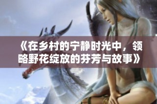 《在乡村的宁静时光中，领略野花绽放的芬芳与故事》