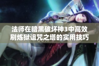 法师在暗黑破坏神3中高效刷炼狱诅咒之塔的实用技巧分享
