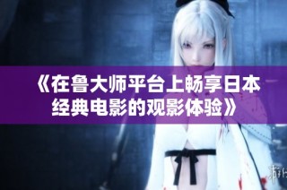 《在鲁大师平台上畅享日本经典电影的观影体验》