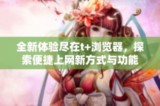 全新体验尽在t+浏览器，探索便捷上网新方式与功能