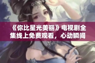 《你比星光美丽》电视剧全集线上免费观看，心动瞬间尽在掌握