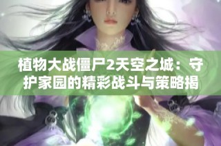 植物大战僵尸2天空之城：守护家园的精彩战斗与策略揭秘