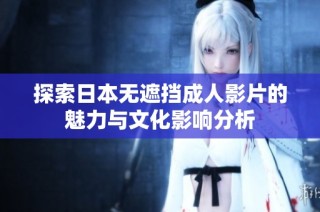 探索日本无遮挡成人影片的魅力与文化影响分析