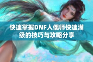 快速掌握DNF人偶师快速满级的技巧与攻略分享