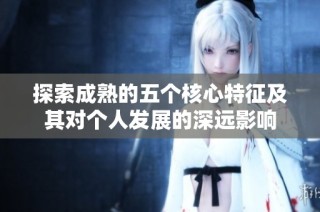 探索成熟的五个核心特征及其对个人发展的深远影响