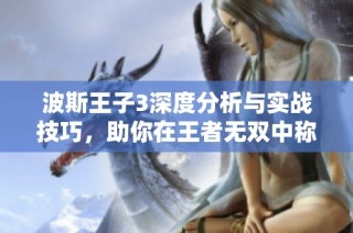 波斯王子3深度分析与实战技巧，助你在王者无双中称霸天下