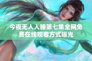 今夜无人入睡第七集全网免费在线观看方式曝光
