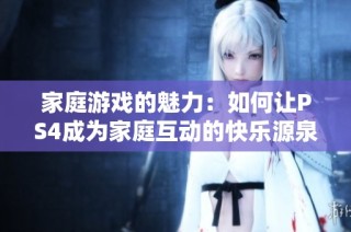 家庭游戏的魅力：如何让PS4成为家庭互动的快乐源泉