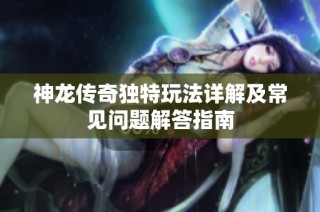 神龙传奇独特玩法详解及常见问题解答指南