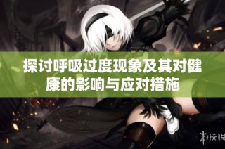 探讨呼吸过度现象及其对健康的影响与应对措施