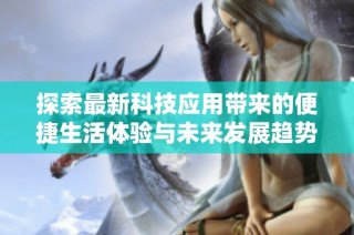 探索最新科技应用带来的便捷生活体验与未来发展趋势