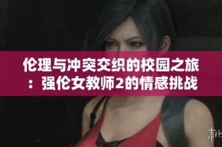 伦理与冲突交织的校园之旅：强伦女教师2的情感挑战与选择