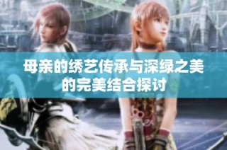 母亲的绣艺传承与深绿之美的完美结合探讨