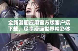全新漫画应用官方版客户端下载，尽享漫画世界精彩体验！