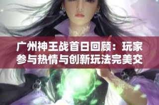 广州神王战首日回顾：玩家参与热情与创新玩法完美交融