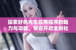 探索好色先生应用程序的魅力与功能，带你开启全新社交体验