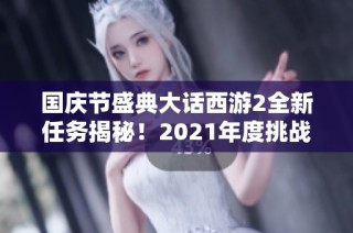 国庆节盛典大话西游2全新任务揭秘！2021年度挑战活动精彩上线！