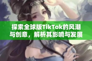 探索全球版TikTok的风潮与创意，解析其影响与发展潜力