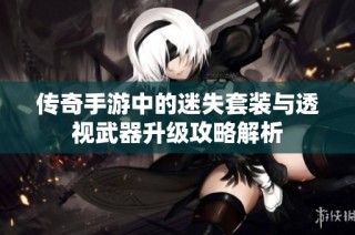 传奇手游中的迷失套装与透视武器升级攻略解析