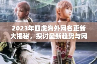 2023年四虎海外网名更新大揭秘，探讨最新趋势与网络文化变迁