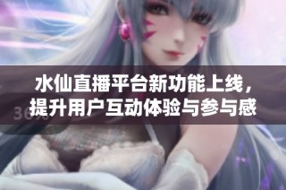 水仙直播平台新功能上线，提升用户互动体验与参与感