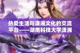 热爱生活与潇湘文化的交流平台——湖南科技大学潇湘学院贴吧欢迎您的加入！