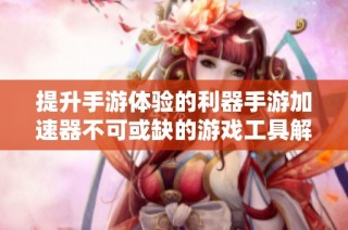 提升手游体验的利器手游加速器不可或缺的游戏工具解析