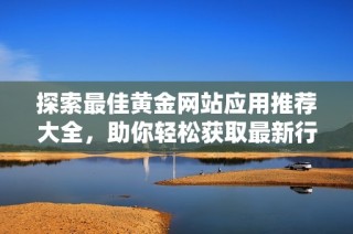 探索最佳黄金网站应用推荐大全，助你轻松获取最新行情与投资资讯