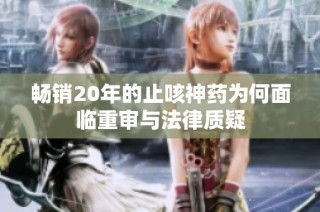 畅销20年的止咳神药为何面临重审与法律质疑