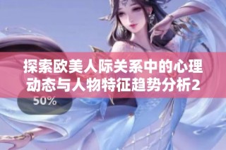 探索欧美人际关系中的心理动态与人物特征趋势分析2024
