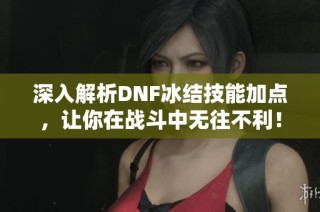深入解析DNF冰结技能加点，让你在战斗中无往不利！
