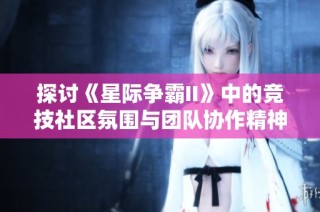 探讨《星际争霸II》中的竞技社区氛围与团队协作精神