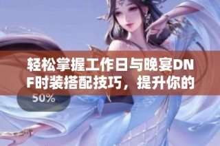 轻松掌握工作日与晚宴DNF时装搭配技巧，提升你的时尚造型魅力