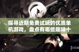 探寻近期免费试玩的优质单机游戏，盘点有哪些趣味十足的娱乐新选择