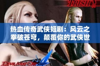 热血传奇武侠短剧：风云之拳破苍穹，颠覆你的武侠世界