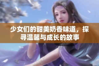 少女们的甜美奶香味道，探寻温馨与成长的故事