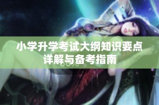 小学升学考试大纲知识要点详解与备考指南