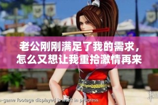 老公刚刚满足了我的需求，怎么又想让我重拾激情再来一次呢