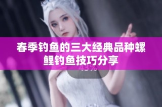 春季钓鱼的三大经典品种螺鲤钓鱼技巧分享
